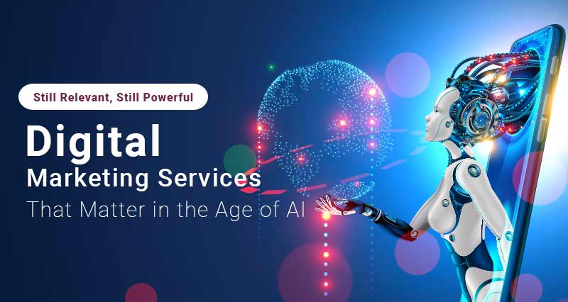 Still Relevant, Still Powerful: Digital Marketing Services That Matter in the Age of AI